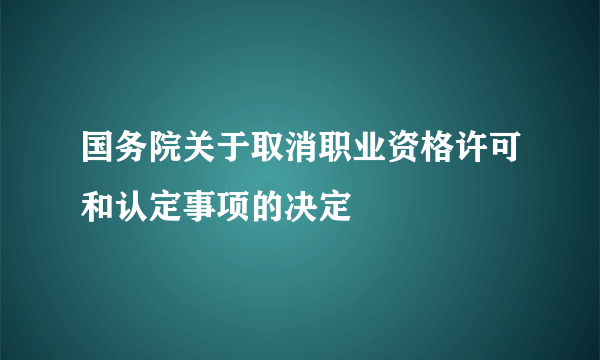 国务院关于取消职业资格许可和认定事项的决定