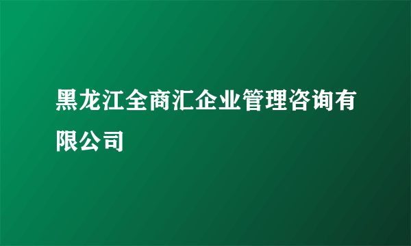 黑龙江全商汇企业管理咨询有限公司