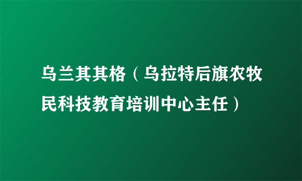 乌兰其其格（乌拉特后旗农牧民科技教育培训中心主任）