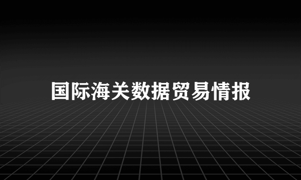 国际海关数据贸易情报