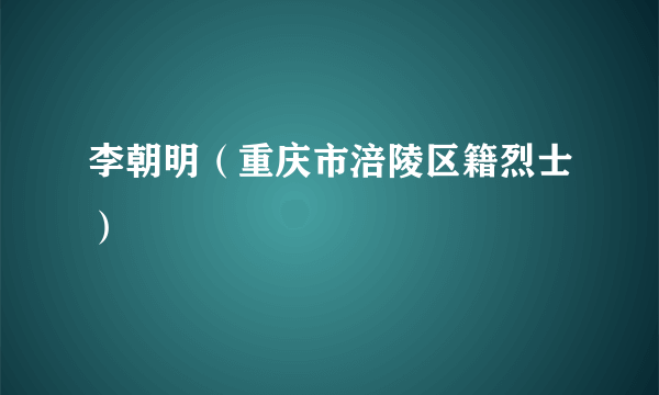 李朝明（重庆市涪陵区籍烈士）