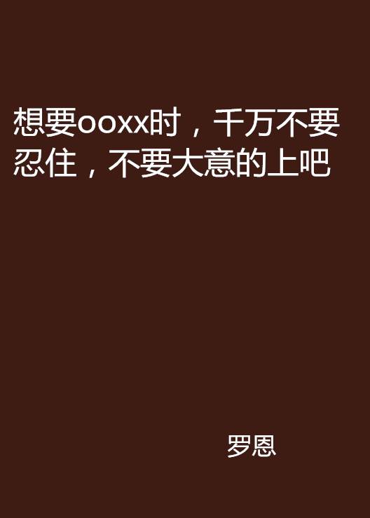 想要ooxx时，千万不要忍住，不要大意的上吧