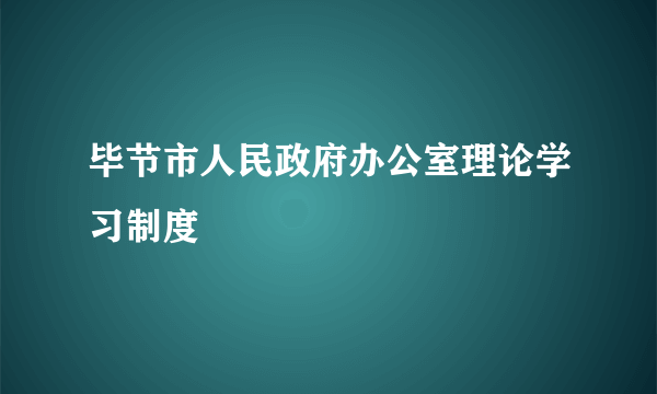 毕节市人民政府办公室理论学习制度