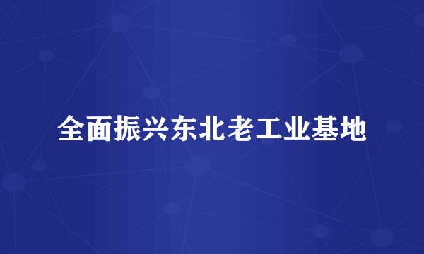 全面振兴东北老工业基地