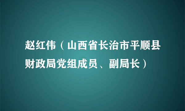 赵红伟（山西省长治市平顺县财政局党组成员、副局长）