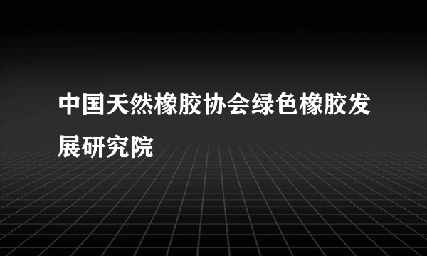 中国天然橡胶协会绿色橡胶发展研究院