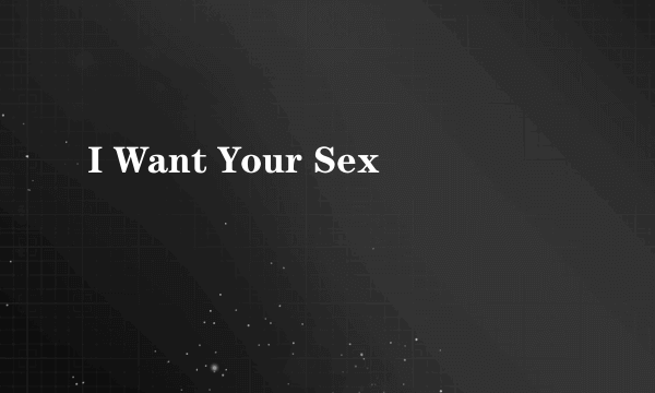 I Want Your Sex