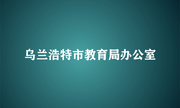 乌兰浩特市教育局办公室