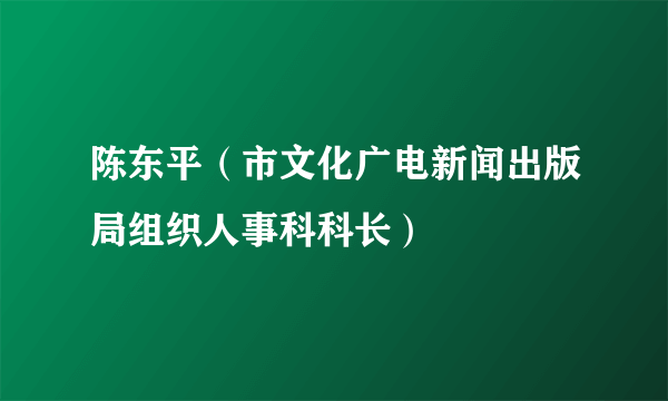 陈东平（市文化广电新闻出版局组织人事科科长）