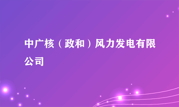 中广核（政和）风力发电有限公司