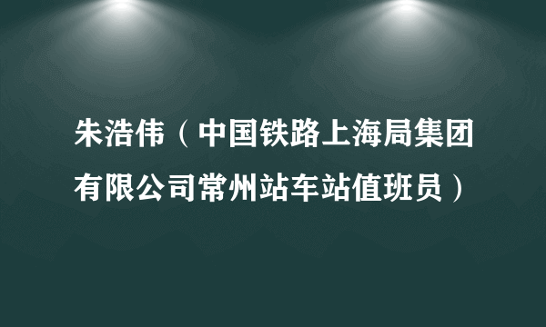 朱浩伟（中国铁路上海局集团有限公司常州站车站值班员）