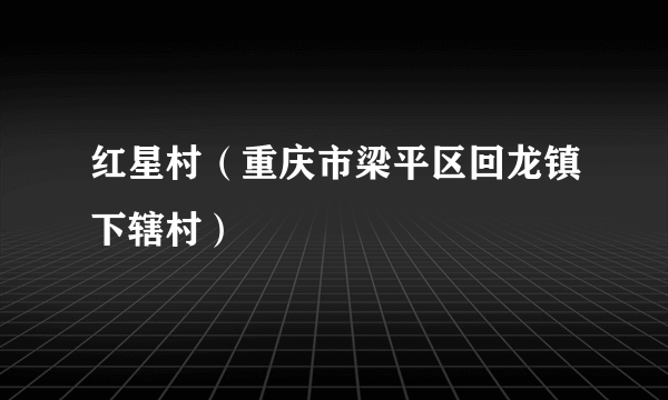 红星村（重庆市梁平区回龙镇下辖村）