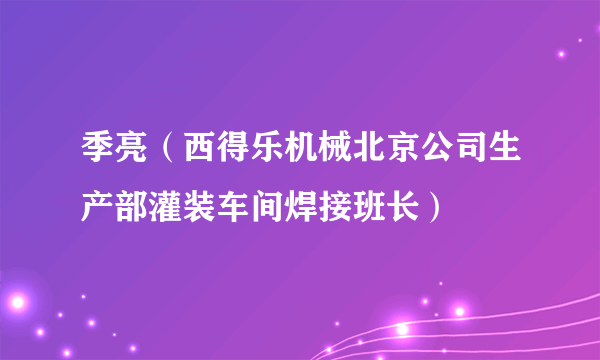 季亮（西得乐机械北京公司生产部灌装车间焊接班长）