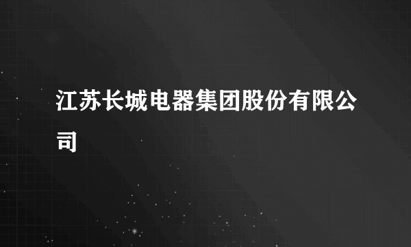 江苏长城电器集团股份有限公司