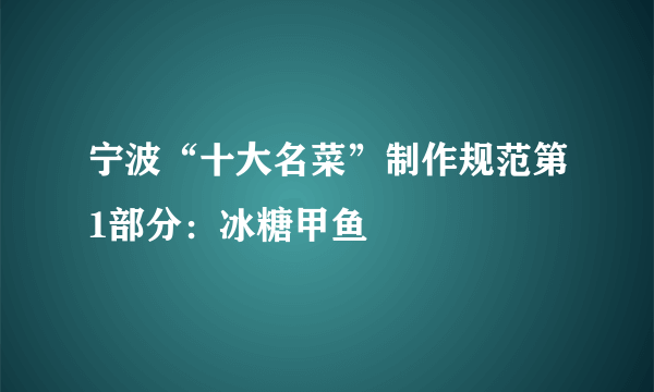 宁波“十大名菜”制作规范第1部分：冰糖甲鱼