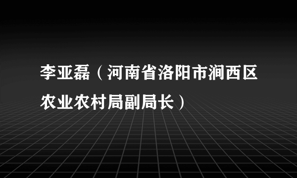 李亚磊（河南省洛阳市涧西区农业农村局副局长）