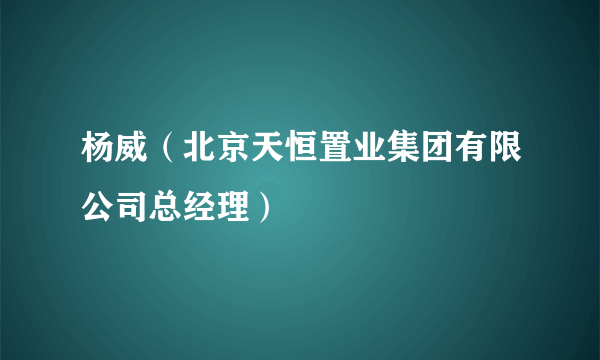 杨威（北京天恒置业集团有限公司总经理）