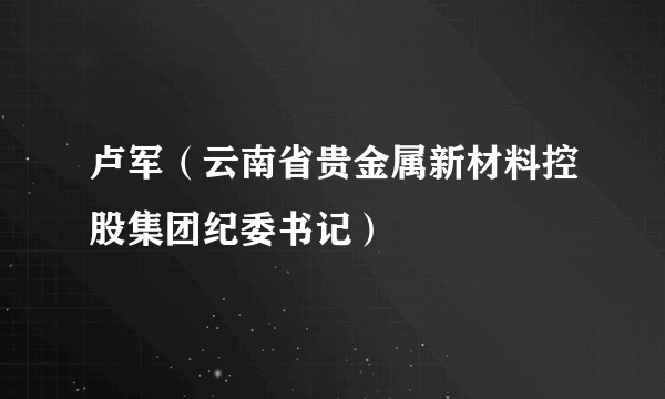 卢军（云南省贵金属新材料控股集团纪委书记）