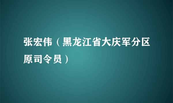 张宏伟（黑龙江省大庆军分区原司令员）