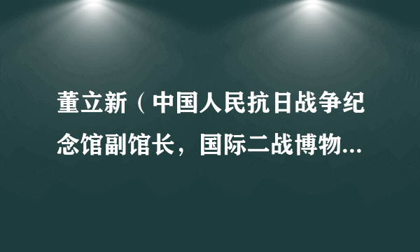 董立新（中国人民抗日战争纪念馆副馆长，国际二战博物馆协会副理事长）