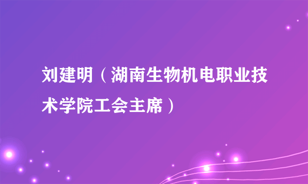 刘建明（湖南生物机电职业技术学院工会主席）