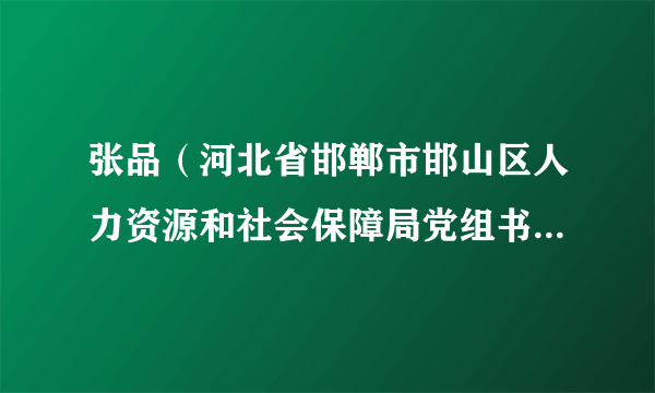 张品（河北省邯郸市邯山区人力资源和社会保障局党组书记、局长）