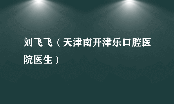 刘飞飞（天津南开津乐口腔医院医生）