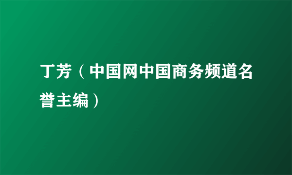 丁芳（中国网中国商务频道名誉主编）