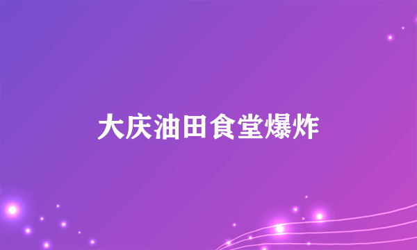 大庆油田食堂爆炸