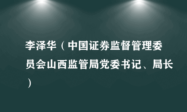 李泽华（中国证券监督管理委员会山西监管局党委书记、局长）