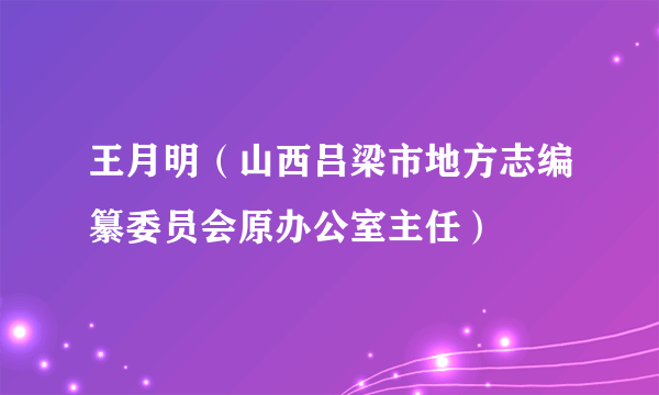 王月明（山西吕梁市地方志编纂委员会原办公室主任）