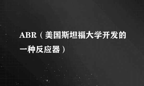 ABR（美国斯坦福大学开发的一种反应器）