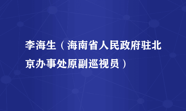 李海生（海南省人民政府驻北京办事处原副巡视员）