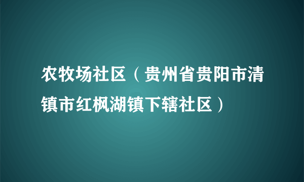 农牧场社区（贵州省贵阳市清镇市红枫湖镇下辖社区）