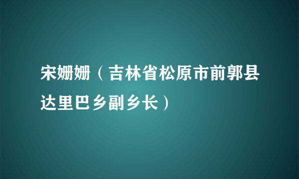 宋姗姗（吉林省松原市前郭县达里巴乡副乡长）