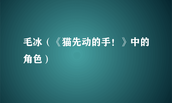 毛冰（《猫先动的手！》中的角色）