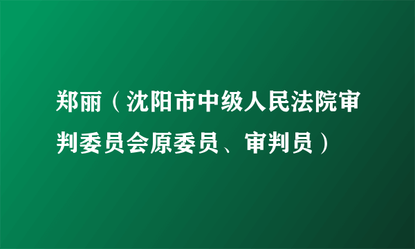 郑丽（沈阳市中级人民法院审判委员会原委员、审判员）