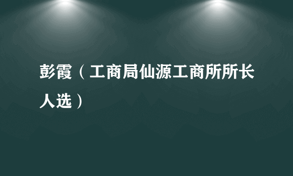 彭霞（工商局仙源工商所所长人选）