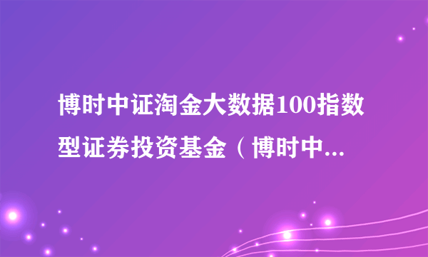 博时中证淘金大数据100指数型证券投资基金（博时中证淘金大数据100A）