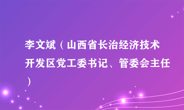 李文斌（山西省长治经济技术开发区党工委书记、管委会主任）