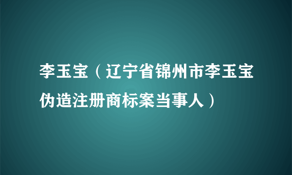 李玉宝（辽宁省锦州市李玉宝伪造注册商标案当事人）