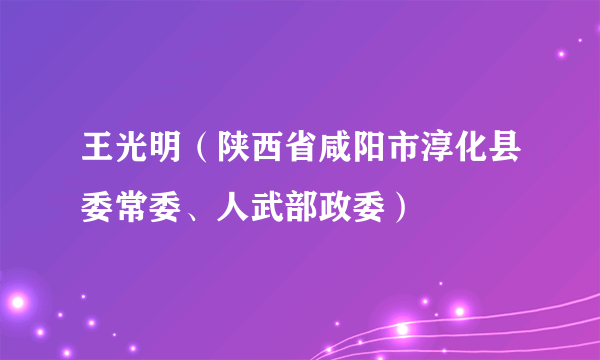 王光明（陕西省咸阳市淳化县委常委、人武部政委）