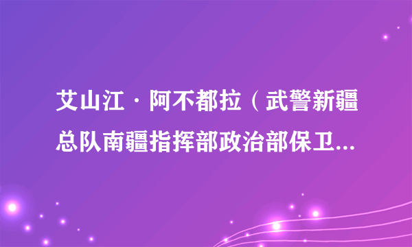 艾山江·阿不都拉（武警新疆总队南疆指挥部政治部保卫科干事）