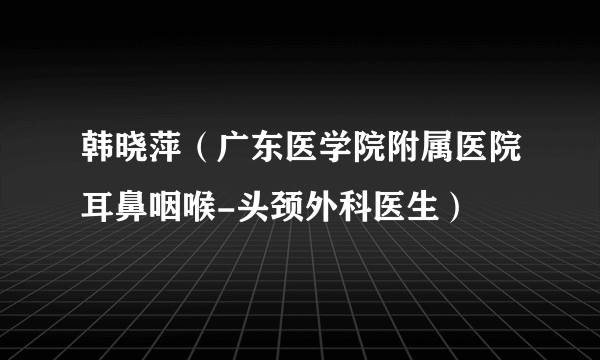 韩晓萍（广东医学院附属医院耳鼻咽喉-头颈外科医生）