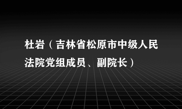 杜岩（吉林省松原市中级人民法院党组成员、副院长）