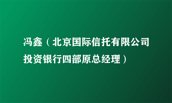 冯鑫（北京国际信托有限公司投资银行四部原总经理）