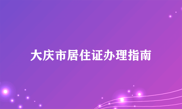 大庆市居住证办理指南