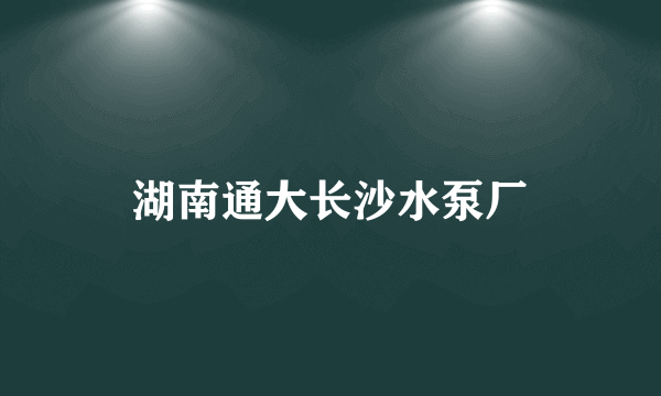 湖南通大长沙水泵厂