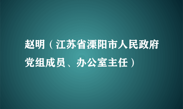 赵明（江苏省溧阳市人民政府党组成员、办公室主任）