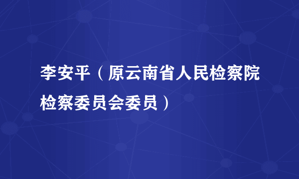 李安平（原云南省人民检察院检察委员会委员）